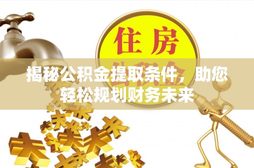 阜平揭秘公积金提取条件，助您轻松规划财务未来