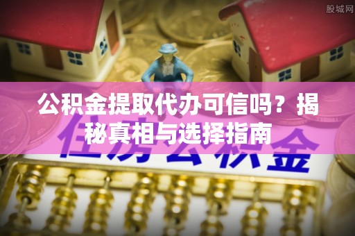 阜平公积金提取代办可信吗？揭秘真相与选择指南