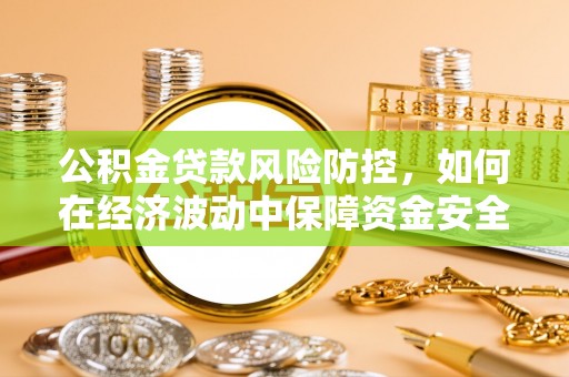 阜平公积金贷款风险防控，如何在经济波动中保障资金安全