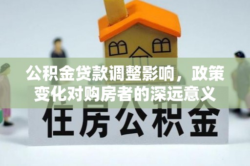 阜平公积金贷款调整影响，政策变化对购房者的深远意义