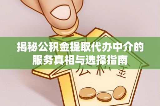 阜平揭秘公积金提取代办中介的服务真相与选择指南