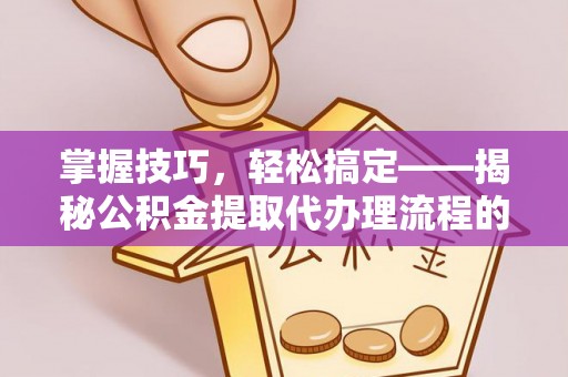 阜平掌握技巧，轻松搞定——揭秘公积金提取代办理流程的关键步骤