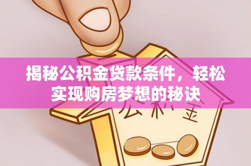 阜平揭秘公积金贷款条件，轻松实现购房梦想的秘诀