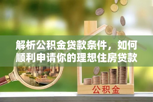 阜平解析公积金贷款条件，如何顺利申请你的理想住房贷款