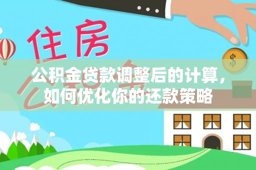 阜平公积金贷款调整后的计算，如何优化你的还款策略