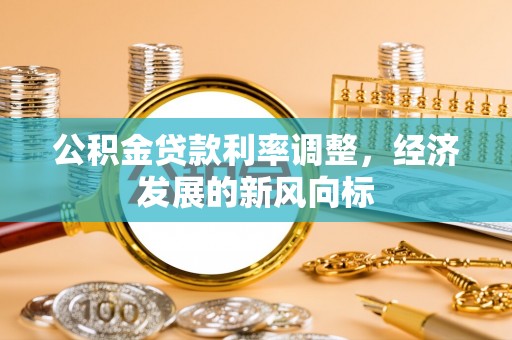 阜平公积金贷款利率调整，经济发展的新风向标