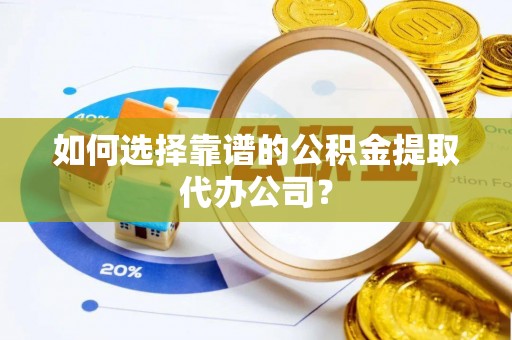 阜平如何选择靠谱的公积金提取代办公司？