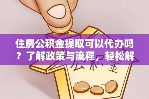 阜平住房公积金提取可以代办吗？了解政策与流程，轻松解决疑惑