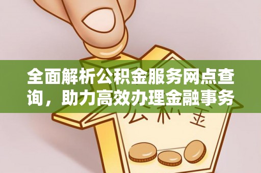阜平全面解析公积金服务网点查询，助力高效办理金融事务