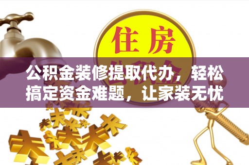 阜平公积金装修提取代办，轻松搞定资金难题，让家装无忧