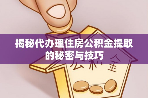 阜平揭秘代办理住房公积金提取的秘密与技巧