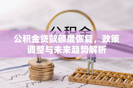 阜平公积金贷款额度恢复，政策调整与未来趋势解析