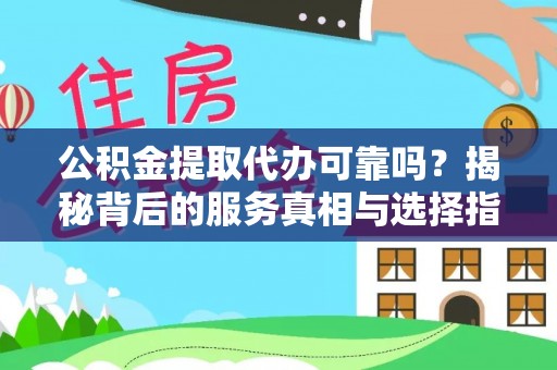 阜平公积金提取代办可靠吗？揭秘背后的服务真相与选择指南
