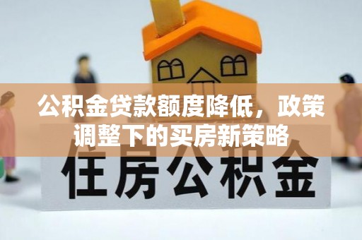 阜平公积金贷款额度降低，政策调整下的买房新策略