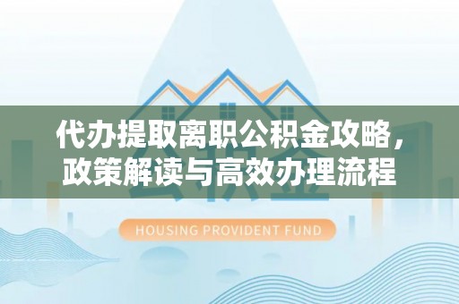 阜平代办提取离职公积金攻略，政策解读与高效办理流程