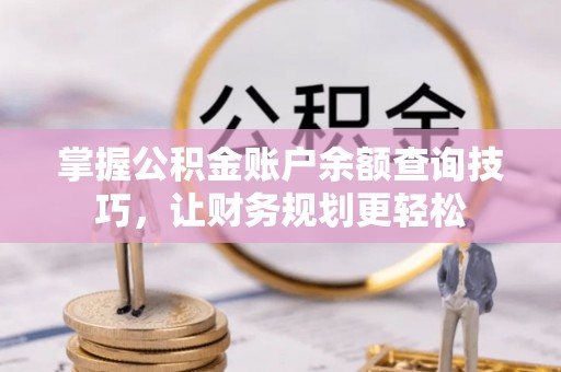 阜平掌握公积金账户余额查询技巧，让财务规划更轻松