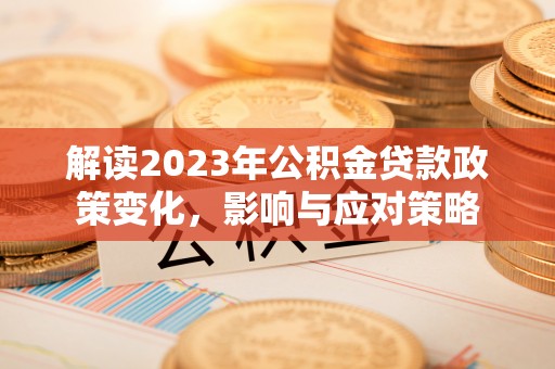 阜平解读2023年公积金贷款政策变化，影响与应对策略