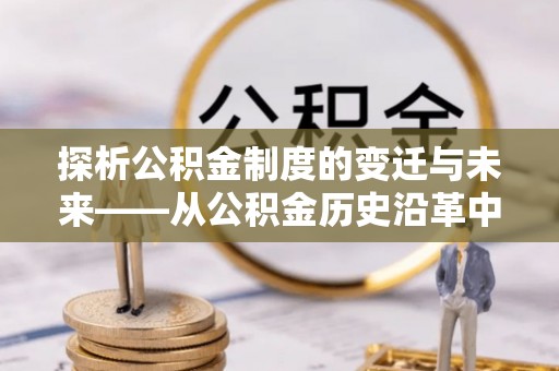 阜平探析公积金制度的变迁与未来——从公积金历史沿革中读懂社会福利发展