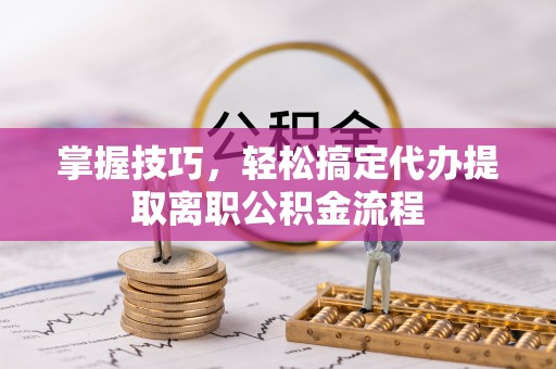 阜平掌握技巧，轻松搞定代办提取离职公积金流程
