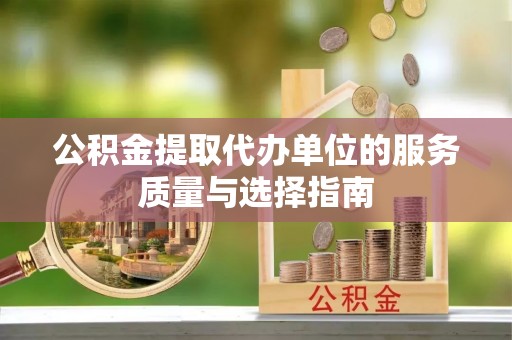 阜平公积金提取代办单位的服务质量与选择指南