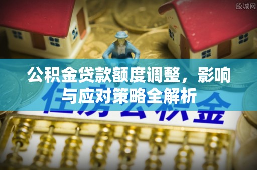 阜平公积金贷款额度调整，影响与应对策略全解析