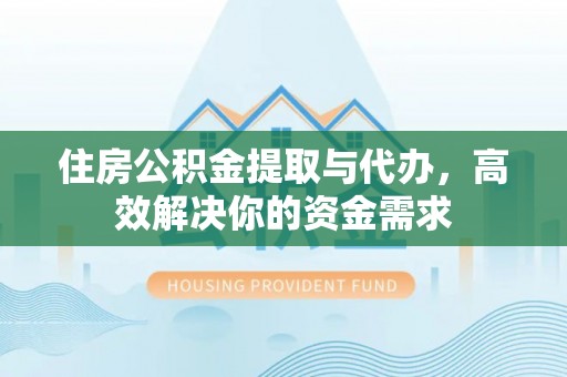 阜平住房公积金提取与代办，高效解决你的资金需求