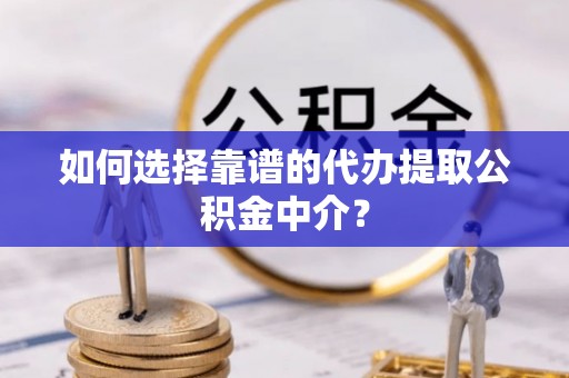 阜平如何选择靠谱的代办提取公积金中介？