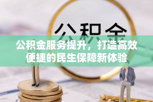 阜平公积金服务提升，打造高效便捷的民生保障新体验