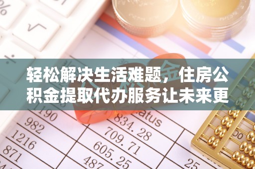 阜平轻松解决生活难题，住房公积金提取代办服务让未来更安心
