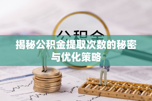 阜平揭秘公积金提取次数的秘密与优化策略