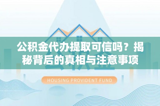 阜平公积金代办提取可信吗？揭秘背后的真相与注意事项