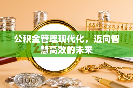 阜平公积金管理现代化，迈向智慧高效的未来