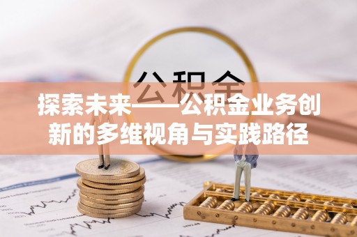 阜平探索未来——公积金业务创新的多维视角与实践路径