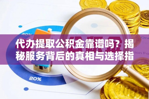 阜平代办提取公积金靠谱吗？揭秘服务背后的真相与选择指南