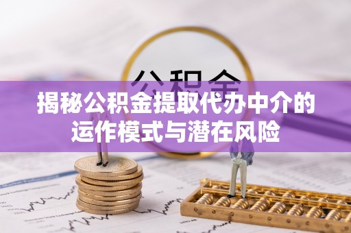 阜平揭秘公积金提取代办中介的运作模式与潜在风险