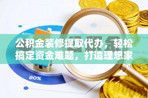 阜平公积金装修提取代办，轻松搞定资金难题，打造理想家居