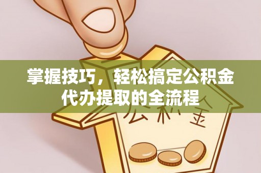 阜平掌握技巧，轻松搞定公积金代办提取的全流程