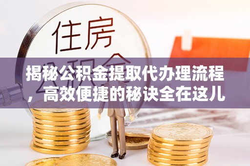 阜平揭秘公积金提取代办理流程，高效便捷的秘诀全在这儿