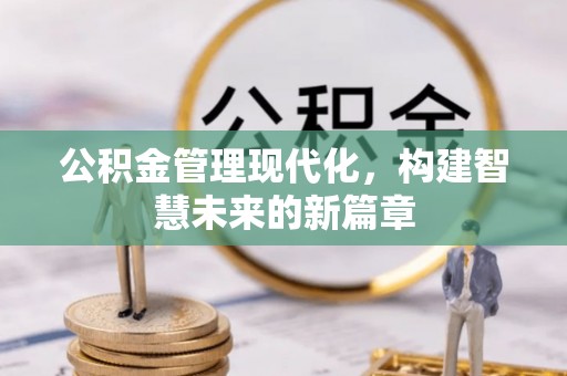 阜平公积金管理现代化，构建智慧未来的新篇章