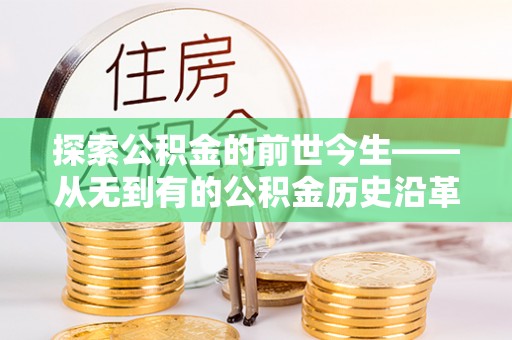 阜平探索公积金的前世今生——从无到有的公积金历史沿革