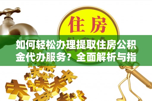 阜平如何轻松办理提取住房公积金代办服务？全面解析与指南