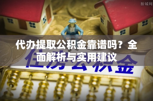 阜平代办提取公积金靠谱吗？全面解析与实用建议