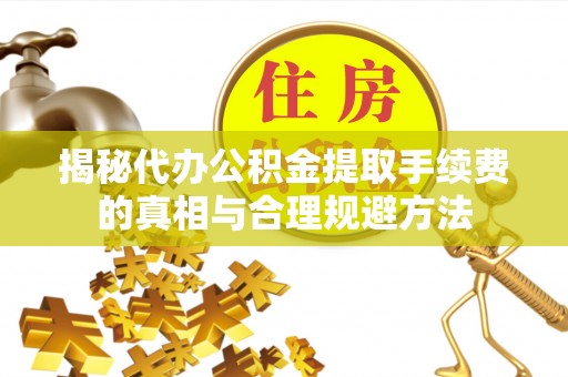 阜平揭秘代办公积金提取手续费的真相与合理规避方法