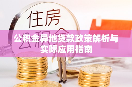 阜平公积金异地贷款政策解析与实际应用指南