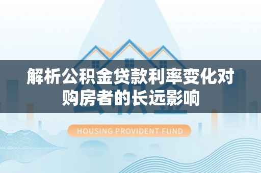 阜平解析公积金贷款利率变化对购房者的长远影响