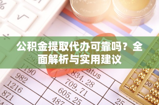 阜平公积金提取代办可靠吗？全面解析与实用建议
