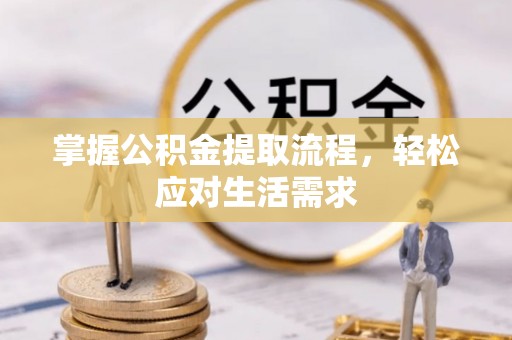 阜平掌握公积金提取流程，轻松应对生活需求