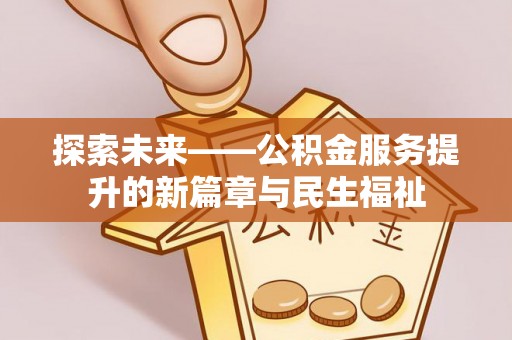 阜平探索未来——公积金服务提升的新篇章与民生福祉