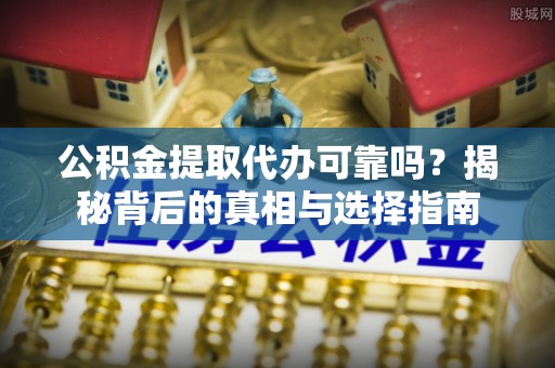 阜平公积金提取代办可靠吗？揭秘背后的真相与选择指南