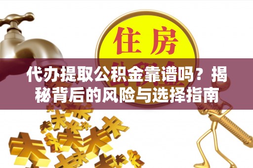 阜平代办提取公积金靠谱吗？揭秘背后的风险与选择指南